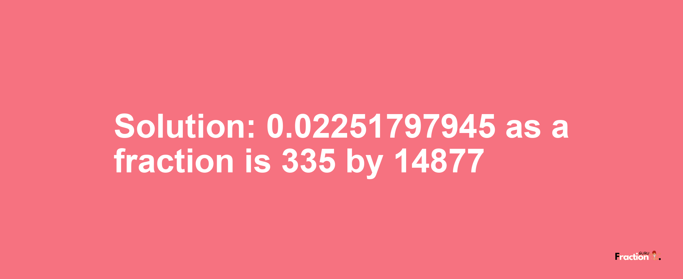 Solution:0.02251797945 as a fraction is 335/14877